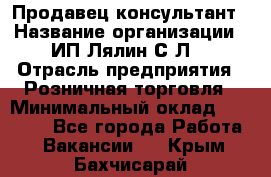 Продавец-консультант › Название организации ­ ИП Лялин С.Л. › Отрасль предприятия ­ Розничная торговля › Минимальный оклад ­ 22 000 - Все города Работа » Вакансии   . Крым,Бахчисарай